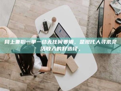 燕郊网上兼职一单一结无任何费用，是现代人寻求灵活收入的好选择。