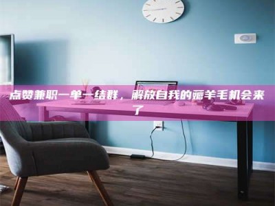 燕郊点赞兼职一单一结群，解放自我的薅羊毛机会来了