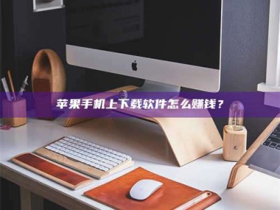 燕郊苹果手机上下载软件怎么赚钱？