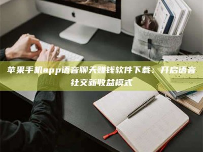 燕郊苹果手机app语音聊天赚钱软件下载：开启语音社交新收益模式