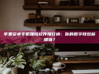 燕郊苹果安卓手机赚钱软件排行榜：你的数字钱包新增强？