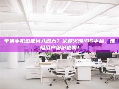 燕郊苹果手机也能月入过万？米赚火爆iOS平台，难怪用户纷纷抢购！