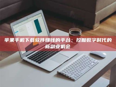 燕郊苹果手机下载软件赚钱的平台：挖掘数字时代的新副业机会