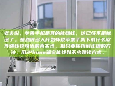 燕郊老实说，苹果手机是真的能赚钱，这已经不是秘密了。虽然很多人开始怀疑苹果手机下载什么软件赚钱这句话的真实性，但只要你找到正确的方法，用iPhone确实能找到不少赚钱方式。