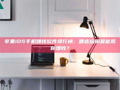 燕郊苹果iOS手机赚钱软件排行榜：哪些应用最能帮你增收？