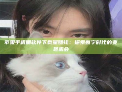 燕郊苹果手机刷软件下载量赚钱：探索数字时代的变现机会