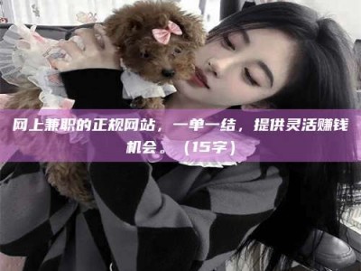 燕郊网上兼职的正规网站，一单一结，提供灵活赚钱机会。（15字）