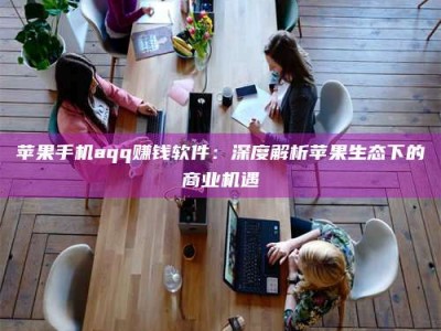 燕郊苹果手机aqq赚钱软件：深度解析苹果生态下的商业机遇