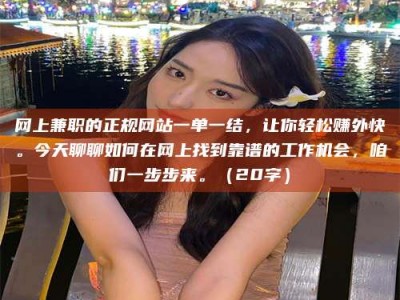 燕郊网上兼职的正规网站一单一结，让你轻松赚外快。今天聊聊如何在网上找到靠谱的工作机会，咱们一步步来。（20字）
